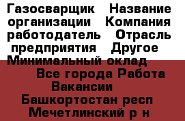 Газосварщик › Название организации ­ Компания-работодатель › Отрасль предприятия ­ Другое › Минимальный оклад ­ 30 000 - Все города Работа » Вакансии   . Башкортостан респ.,Мечетлинский р-н